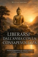 Liberarsi dall’Ansia con la Consapevolezza: Pratiche di meditazione e presenza mentale per calmare la mente, trasformare la paura in forza interiore e ... nella vita quotidiana (Italian Edition) B0FSDB588J Book Cover