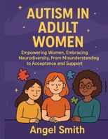 AUTISM IN ADULT WOMEN:: Empowering Women, Embracing Neurodiversity, From Misunderstanding to Acceptance and Support B0FH2V5BDT Book Cover