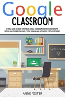 Google Classroom: A simple Guide to Learn How to Use Google Classroom and its Integration Apps. Tips on How Teachers can Make it More Engaging and Interactive For Their Students. B08DG413M5 Book Cover