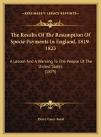 The Results of the Resumption of Specie Payments in England, 1819-1823: A Lesson and a Warning to the People of the United States 1167152247 Book Cover