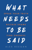 What Needs to Be Said: Speak Your Truth, Release Shame, Find Oneness 1401971172 Book Cover