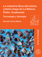 La Industria Litica del Nucleo Urbano Maya de la Blanca, Peten, Guatemala: Tecnologia Y Tipologia 1803270284 Book Cover