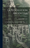 La Revolucion Argentina: Su Origen, Sus Guerras, Y Su Desarrollo Político Hasta 1830; Volume 1 1020370785 Book Cover