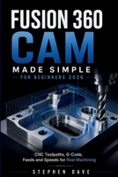FUSION 360 CAM MADE SIMPLE FOR BEGINNERS 2026: CNC Toolpaths, G-Code, Feeds and Speeds for Real Machining B0H4PWWPLB Book Cover