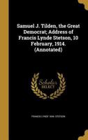 Samuel J. Tilden, the Great Democrat; Address of Francis Lynde Stetson, 10 February, 1914. 0548500355 Book Cover