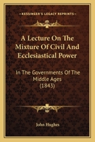 A Lecture On The Mixture Of Civil And Ecclesiastical Power: In The Governments Of The Middle Ages 1120120675 Book Cover