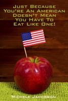 Just Because You're an American Doesn't Mean You Have to Eat Like One! 1605711276 Book Cover