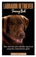 Labrador Retriever: A comprehensive Guide in Taming your Labrador B0BW2K4HNC Book Cover
