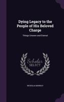 Dying Legacy to the People of His Beloved Charge: Things Unseen and Eternal 1359085092 Book Cover