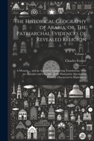 The Historical Geography of Arabia; or, The Patriarchal Evidences of Revealed Religion: A Memoir ... and an Appendix, Containing Translations, With an ... Recently Discovered in Hadramaut; Volume 1 1022203878 Book Cover