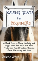 Raising Goats for Beginners: A Hand Book to Raise Healthy and Happy Herd for Milk and Meat Production Plus Breeding, Routine Care, Marketing and More 1952597935 Book Cover