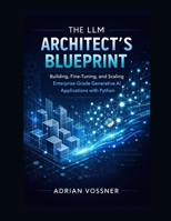 The LLM Architect’s Blueprint : Building, Fine-Tuning, and Scaling Enterprise-Grade Generative AI Applications with Python B0GK5TW4GT Book Cover