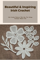 Beautiful & Inspiring Irish Crochet: Irish Crochet Patterns That Give The Vintage Technique Modern Flair: What Is Irish Crochet, and How Do You Make It? B09TF1JB3J Book Cover