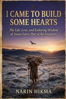 I Came to Build Some Hearts: The Life, Love, and Enduring Wisdom of Yunus Emre, Poet of the Forgotten B0H6VB3MNF Book Cover