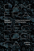 Camera Geologica: An Elemental History of Photography 147802593X Book Cover