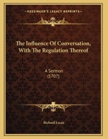 The influence of conversation, with the regulation thereof: a sermon preached at St. Clement's Dane, to a religious society. By Richard Lucas, ... 1120764416 Book Cover