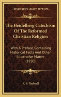The Heidelberg Catechism Of The Reformed Christian Religion: With A Preface, Containing Historical Facts And Other Illustrative Matter 1120032806 Book Cover