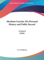 Abraham Lincoln, His Personal History and Public Record: Speech of Hon. E. B. Washburne, of Illinois, Delivered in the U. S. House of Representatives, May 29, 1860 (Classic Reprint) 0548687838 Book Cover