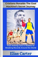 Cristiano Ronaldo The Goal Machine’s Secret Journey: From Kicking Cans in Madeira to Breaking Records Around the World B0F5Q6VN4L Book Cover
