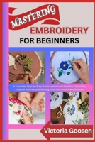 MASTERING EMBROIDERY FOR BEGINNERS: A Complete Step-by-Step Guide to Hand and Machine Embroidery, Creative Stitches, and Starting Your Own Embroidery Business B0F18Q82M2 Book Cover