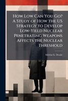How Low Can You Go? A Study of How the US Strategy to Develop Low-Yield Nuclear Penetrating Weapons Affects the Nuclear Threshold 102509820X Book Cover