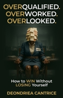 Overqualified. Overworked. Overlooked.: How to Win Without Losing Yourself B0GWVZKLVC Book Cover