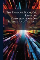 The Parlour Book, Or, Familiar Conversations On Science And The Arts: For The Use Of Schools And Families... 127759998X Book Cover