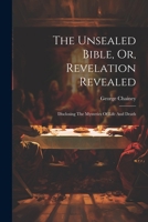 The Unsealed Bible, Or, Revelation Revealed: Disclosing The Mysteries Of Life And Death 1022345354 Book Cover