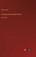 A History of the Weald of Kent: Vol. II Part I 3368807048 Book Cover