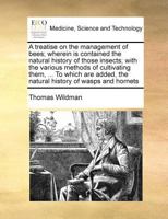 A treatise on the management of bees; wherein is contained the natural history of those insects; with the various methods of cultivating them, ... To ... of wasps and hornets The third edition. 1171021534 Book Cover