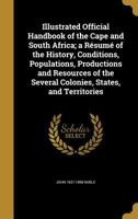 Illustrated Official Handbook of the Cape and South Africa; A Resume of the History, Conditions, Populations, Productions and Resources of the Several Colonies, States, and Territories 1344868525 Book Cover