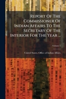 Report Of The Commissioner Of Indian Affairs To The Secretary Of The Interior For The Year ..., Volume 1... 1275528937 Book Cover