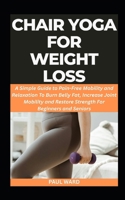 CHAIR YOGA FOR WEIGHT LOSS: A Simple Guide to Pain-Free Mobility and Relaxation To Burn Belly Fat, Increase Joint Mobility and Restore Strength For Beginners and Seniors B0F147YB2Y Book Cover