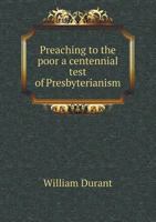 Preaching to the Poor: A Centennial Test of Presbyterianism. Sermon Preached Before the Presbytery of Albany, on the 13th of June, 1876 ... 1359409874 Book Cover