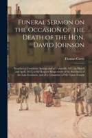 Funeral Sermon on the Occasion of the Death of the Hon. David Johnson: Preached at Limestone Springs and at Unionville, S.C., in March and April, ... Governor, and of a Committee of His Union... 1015126456 Book Cover