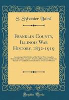 Franklin County, Illinois War History, 1832-1919: Containing a Brief Review of the World War; Complete History of Franklin County's Activities; Photographs and Service Records of Franklin County's Sol 0331835282 Book Cover
