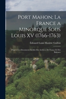 Port Mahon; La France a Minorque Sous Louis XV (1766-1763): D'Apr�s Les Documents In�dits Des Archives de France Et Des Bal�ares 1016039832 Book Cover