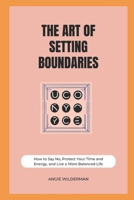 The Art of Setting Boundaries: How to Say No, Protect Your Time and Energy, and Live a More Balanced Life B0CRBCDRC3 Book Cover