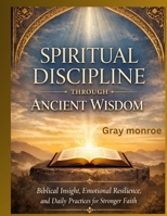 Spiritual Discipline Through Ancient Wisdom:: Biblical Insight, Emotional Resilience, and Daily Practices for Stronger Faith B0GRMQCTFM Book Cover