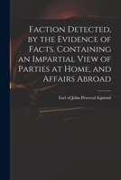 Faction Detected, by the Evidence of Facts. Containing an Impartial View of Parties at Home, and Affairs Abroad 1275651402 Book Cover