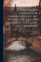 Lexicon Der Luxemburger Umgangsprache, Mit Hochdeutscher Und Franz�sischer Uebers. Und Erkl�rung 1144667984 Book Cover
