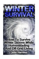 Winter Survival: How To Survive Winter Storms While Homesteading And Off-Grid Living: (Prepper's Guide, Survival Guide, Alternative Med 1540720438 Book Cover