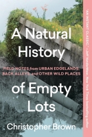 A Natural History of Empty Lots: Field Notes from Urban Edgelands, Back Alleys, and Other Wild Places 1643265229 Book Cover