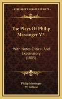 The Plays of Philip Massinger, in Four Volumes: With Notes Critical and Explanatory, Volume 3 1146806019 Book Cover