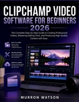 CLIPCHAMP VIDEO SOFTWARE FOR BEGINNERS: The Complete Step-by-Step Guide to Creating Professional Videos, Mastering Editing Tools, and Producing High-Quality Content with Ease. B0H1NHSJTF Book Cover