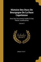 Histoire Des Ducs de Bourgogne de la Race Capetienne: Avec Des Documents Inedits Et Des Pieces Justificatives; Volume 5 2013056281 Book Cover