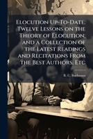 Elocution Up-To-Date. Twelve Lessons on the Theory of Elocution; and a Collection of the Latest Readings and Recitations From the Best Authors, Etc 1024293297 Book Cover