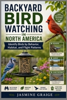 Backyard Bird Watching in North America: Identify Birds by Behavior, Habitat, and Flight Patterns B0H1J471XG Book Cover