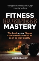 Fitness Business Mastery: The book every fitness coach needs to read as soon as they qualify 1781337519 Book Cover