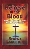 Believe in the Blood: How the Blood of Christ Healed Me of Cancer 144978691X Book Cover